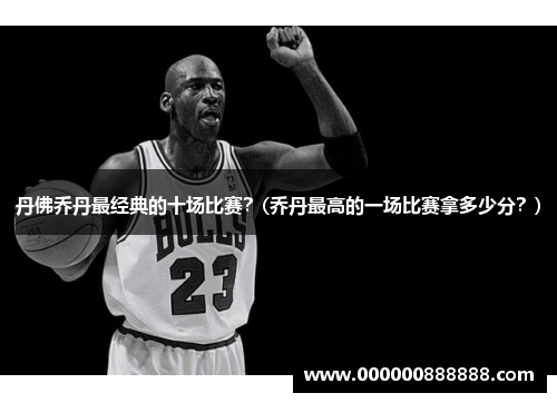 丹佛乔丹最经典的十场比赛？(乔丹最高的一场比赛拿多少分？)