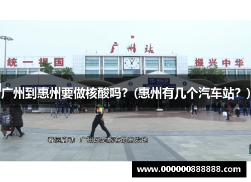广州到惠州要做核酸吗？(惠州有几个汽车站？)
